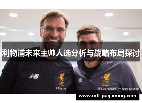 利物浦未来主帅人选分析与战略布局探讨 利物浦未来主帅人选分析与战略布局探讨