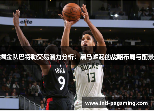 掘金队巴特勒交易潜力分析:黑马崛起的战略布局与前景 掘金队巴特勒交易潜力分析:黑马崛起的战略布局与前景
