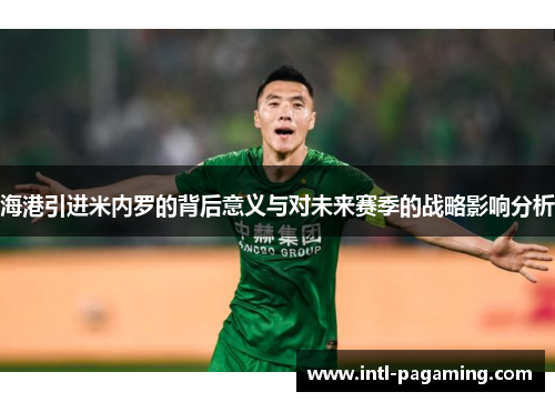 海港引进米内罗的背后意义与对未来赛季的战略影响分析 海港引进米内罗的背后意义与对未来赛季的战略影响分析