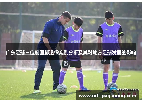 广东足球三位前国脚退役案例分析及其对地方足球发展的影响 广东足球三位前国脚退役案例分析及其对地方足球发展的影响
