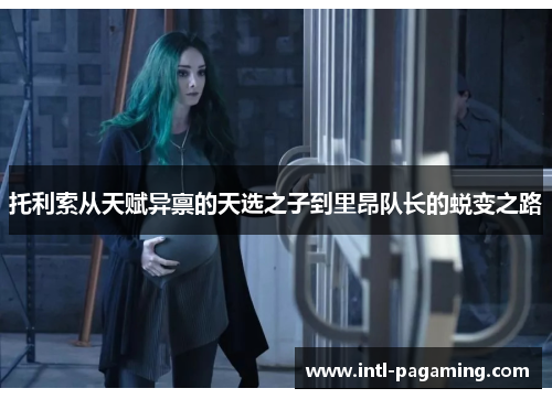 托利索从天赋异禀的天选之子到里昂队长的蜕变之路 托利索从天赋异禀的天选之子到里昂队长的蜕变之路