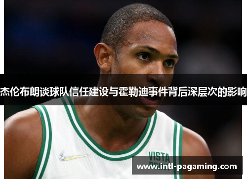 杰伦布朗谈球队信任建设与霍勒迪事件背后深层次的影响 杰伦布朗谈球队信任建设与霍勒迪事件背后深层次的影响