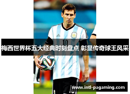 梅西世界杯五大经典时刻盘点 彰显传奇球王风采 梅西世界杯五大经典时刻盘点 彰显传奇球王风采