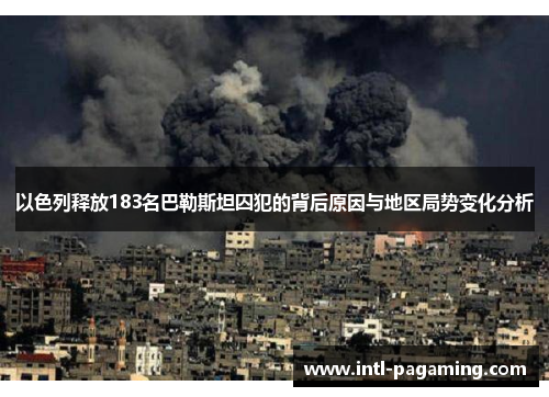 以色列释放183名巴勒斯坦囚犯的背后原因与地区局势变化分析 以色列释放183名巴勒斯坦囚犯的背后原因与地区局势变化分析