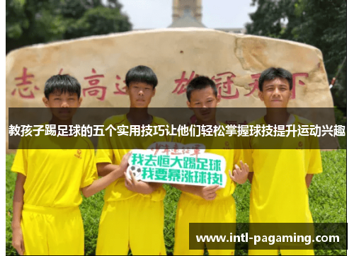 教孩子踢足球的五个实用技巧让他们轻松掌握球技提升运动兴趣 教孩子踢足球的五个实用技巧让他们轻松掌握球技提升运动兴趣