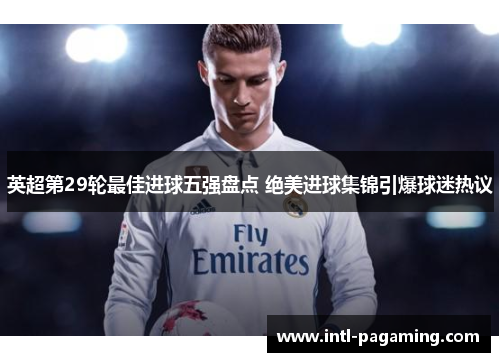 英超第29轮最佳进球五强盘点 绝美进球集锦引爆球迷热议 英超第29轮最佳进球五强盘点 绝美进球集锦引爆球迷热议