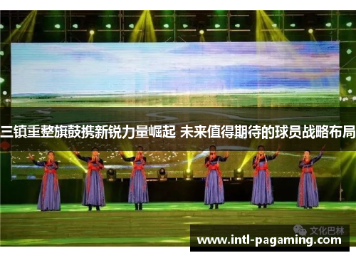 三镇重整旗鼓携新锐力量崛起 未来值得期待的球员战略布局 三镇重整旗鼓携新锐力量崛起 未来值得期待的球员战略布局
