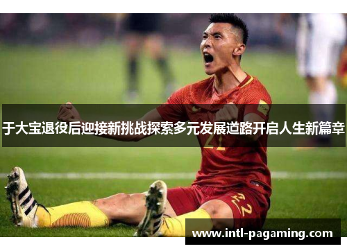 于大宝退役后迎接新挑战探索多元发展道路开启人生新篇章 于大宝退役后迎接新挑战探索多元发展道路开启人生新篇章