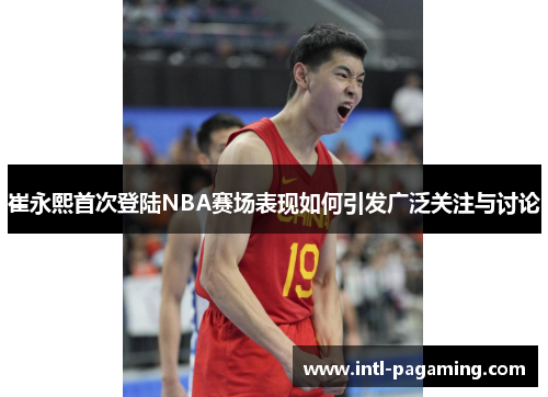 崔永熙首次登陆NBA赛场表现如何引发广泛关注与讨论 崔永熙首次登陆NBA赛场表现如何引发广泛关注与讨论