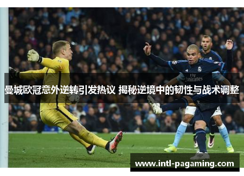 曼城欧冠意外逆转引发热议 揭秘逆境中的韧性与战术调整 曼城欧冠意外逆转引发热议 揭秘逆境中的韧性与战术调整