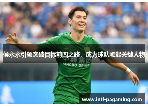 侯永永引领突破目标前四之路,成为球队崛起关键人物 侯永永引领突破目标前四之路,成为球队崛起关键人物