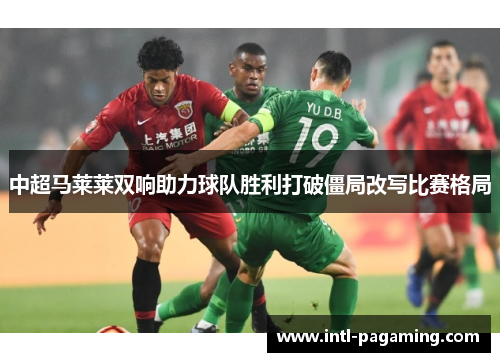 中超马莱莱双响助力球队胜利打破僵局改写比赛格局 中超马莱莱双响助力球队胜利打破僵局改写比赛格局