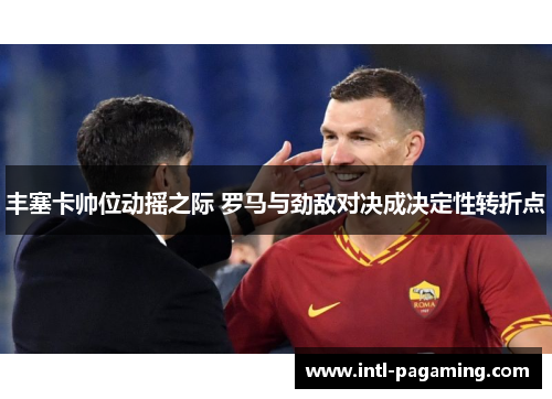 丰塞卡帅位动摇之际 罗马与劲敌对决成决定性转折点 丰塞卡帅位动摇之际 罗马与劲敌对决成决定性转折点