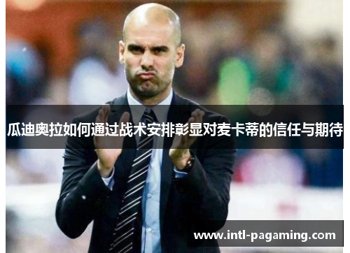 瓜迪奥拉如何通过战术安排彰显对麦卡蒂的信任与期待 瓜迪奥拉如何通过战术安排彰显对麦卡蒂的信任与期待