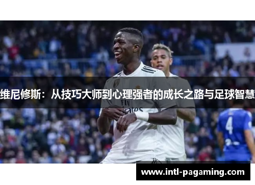 维尼修斯:从技巧大师到心理强者的成长之路与足球智慧 维尼修斯:从技巧大师到心理强者的成长之路与足球智慧
