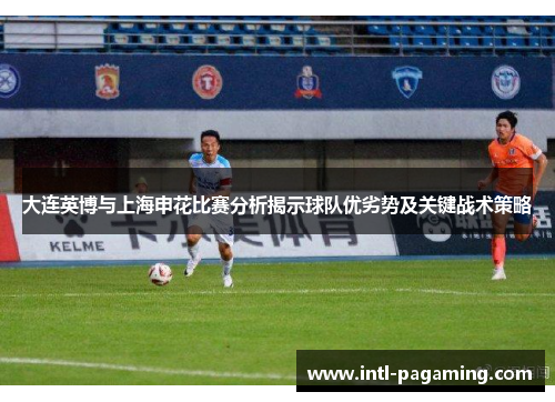 大连英博与上海申花比赛分析揭示球队优劣势及关键战术策略 大连英博与上海申花比赛分析揭示球队优劣势及关键战术策略