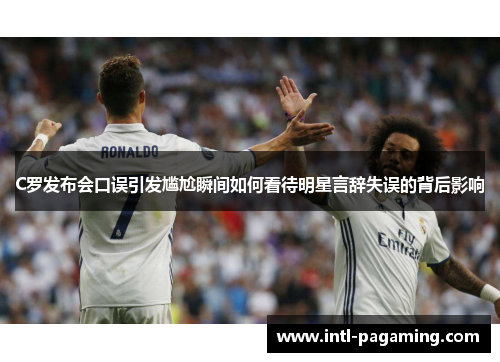 C罗发布会口误引发尴尬瞬间如何看待明星言辞失误的背后影响 C罗发布会口误引发尴尬瞬间如何看待明星言辞失误的背后影响