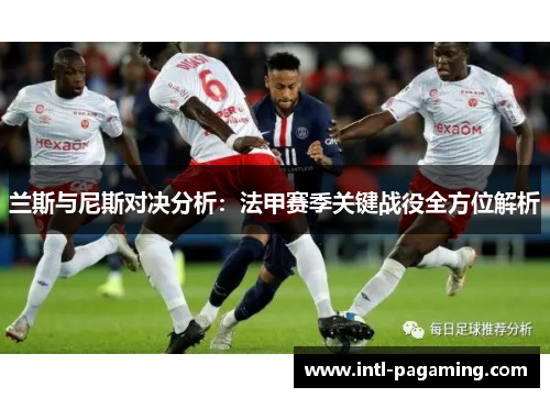兰斯与尼斯对决分析:法甲赛季关键战役全方位解析 兰斯与尼斯对决分析:法甲赛季关键战役全方位解析