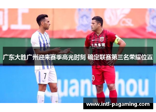 广东大胜广州迎来赛季高光时刻 确定联赛第三名荣耀位置 广东大胜广州迎来赛季高光时刻 确定联赛第三名荣耀位置