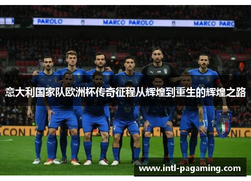 意大利国家队欧洲杯传奇征程从辉煌到重生的辉煌之路 意大利国家队欧洲杯传奇征程从辉煌到重生的辉煌之路