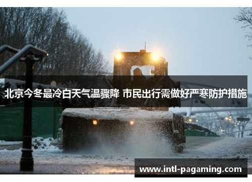 北京今冬最冷白天气温骤降 市民出行需做好严寒防护措施 北京今冬最冷白天气温骤降 市民出行需做好严寒防护措施
