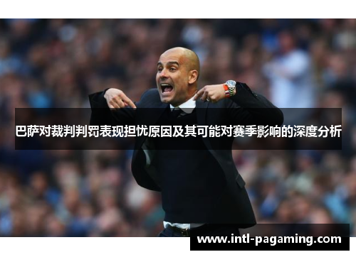 巴萨对裁判判罚表现担忧原因及其可能对赛季影响的深度分析 巴萨对裁判判罚表现担忧原因及其可能对赛季影响的深度分析