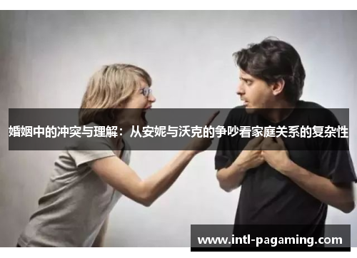 婚姻中的冲突与理解:从安妮与沃克的争吵看家庭关系的复杂性 婚姻中的冲突与理解:从安妮与沃克的争吵看家庭关系的复杂性