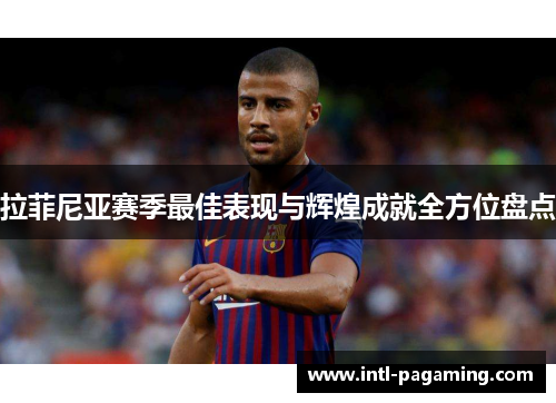 拉菲尼亚赛季最佳表现与辉煌成就全方位盘点 拉菲尼亚赛季最佳表现与辉煌成就全方位盘点