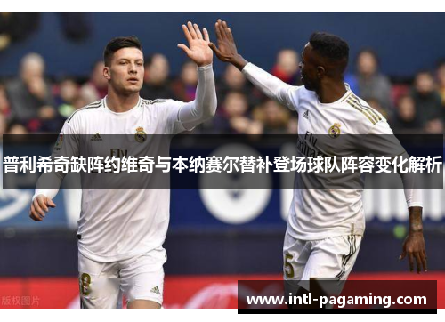 普利希奇缺阵约维奇与本纳赛尔替补登场球队阵容变化解析 普利希奇缺阵约维奇与本纳赛尔替补登场球队阵容变化解析