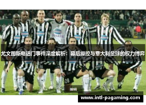尤文图斯电话门事件深度解析:幕后操控与意大利足球的权力博弈 尤文图斯电话门事件深度解析:幕后操控与意大利足球的权力博弈