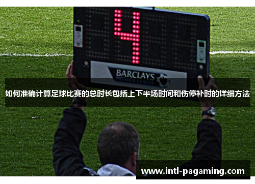 如何准确计算足球比赛的总时长包括上下半场时间和伤停补时的详细方法 如何准确计算足球比赛的总时长包括上下半场时间和伤停补时的详细方法