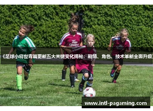 《足球小将世青篇更新五大关键变化揭秘:剧情、角色、技术革新全面升级》 《足球小将世青篇更新五大关键变化揭秘:剧情、角色、技术革新全面升级》