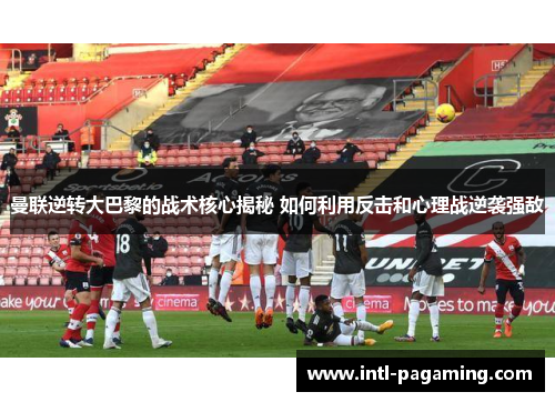 曼联逆转大巴黎的战术核心揭秘 如何利用反击和心理战逆袭强敌