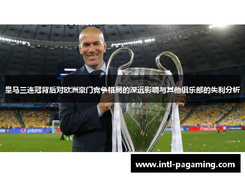 皇马三连冠背后对欧洲豪门竞争格局的深远影响与其他俱乐部的失利分析