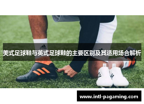 美式足球鞋与英式足球鞋的主要区别及其适用场合解析