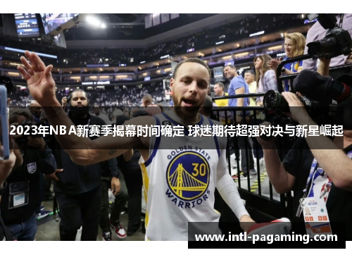 2023年NBA新赛季揭幕时间确定 球迷期待超强对决与新星崛起