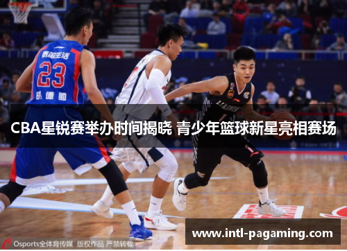 CBA星锐赛举办时间揭晓 青少年篮球新星亮相赛场