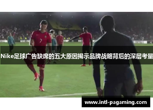 Nike足球广告缺席的五大原因揭示品牌战略背后的深层考量