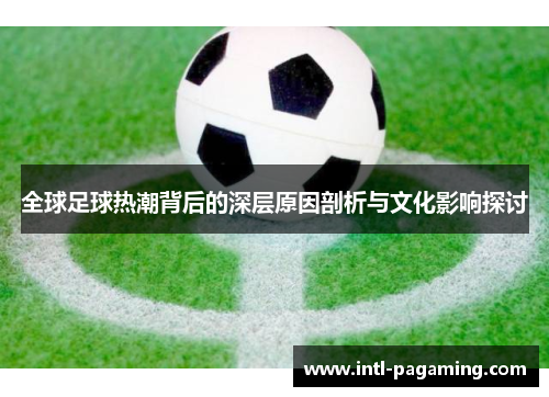 全球足球热潮背后的深层原因剖析与文化影响探讨