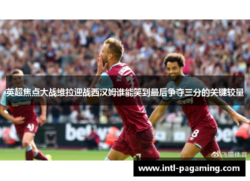 英超焦点大战维拉迎战西汉姆谁能笑到最后争夺三分的关键较量