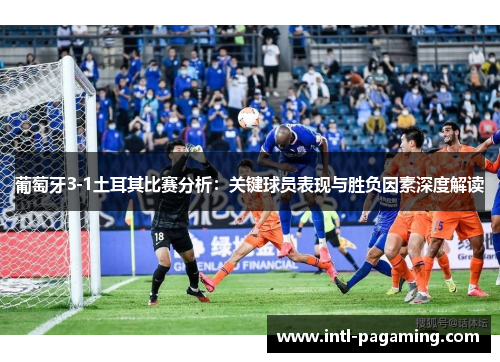 葡萄牙3-1土耳其比赛分析:关键球员表现与胜负因素深度解读 葡萄牙3-1土耳其比赛分析:关键球员表现与胜负因素深度解读