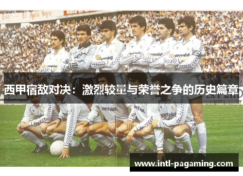 西甲宿敌对决：激烈较量与荣誉之争的历史篇章
