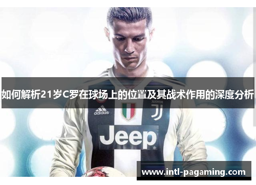 如何解析21岁C罗在球场上的位置及其战术作用的深度分析