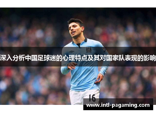 深入分析中国足球迷的心理特点及其对国家队表现的影响 深入分析中国足球迷的心理特点及其对国家队表现的影响