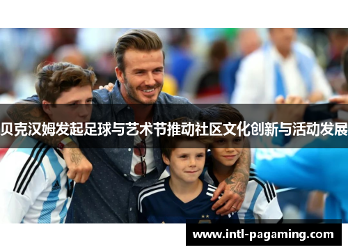 贝克汉姆发起足球与艺术节推动社区文化创新与活动发展