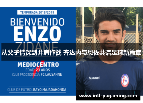 从父子情深到并肩作战 齐达内与恩佐共谱足球新篇章