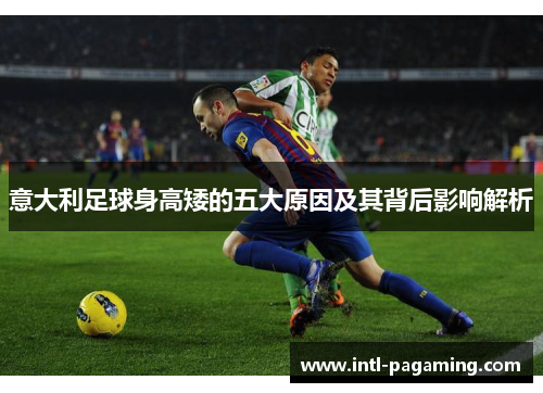 意大利足球身高矮的五大原因及其背后影响解析 意大利足球身高矮的五大原因及其背后影响解析