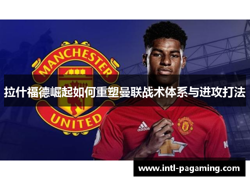 拉什福德崛起如何重塑曼联战术体系与进攻打法