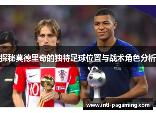 探秘莫德里奇的独特足球位置与战术角色分析 探秘莫德里奇的独特足球位置与战术角色分析