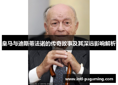 皇马与迪斯蒂法诺的传奇故事及其深远影响解析